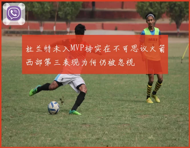 杜兰特未入MVP榜实在不可思议火箭西部第三表现为何仍被忽视