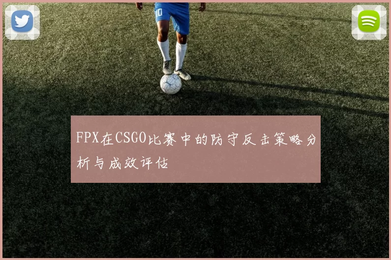 FPX在CSGO比赛中的防守反击策略分析与成效评估