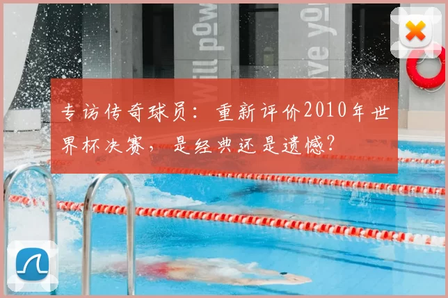 专访传奇球员：重新评价2010年世界杯决赛，是经典还是遗憾？