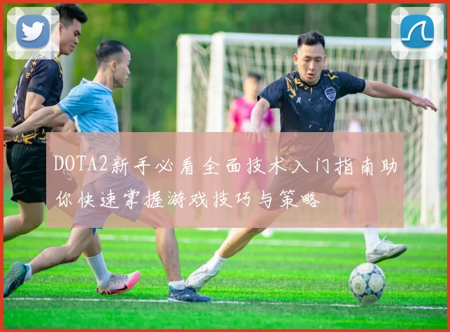 DOTA2新手必看全面技术入门指南助你快速掌握游戏技巧与策略