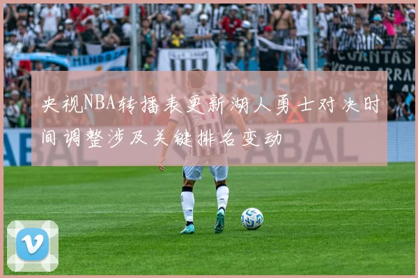 央视NBA转播表更新湖人勇士对决时间调整涉及关键排名变动