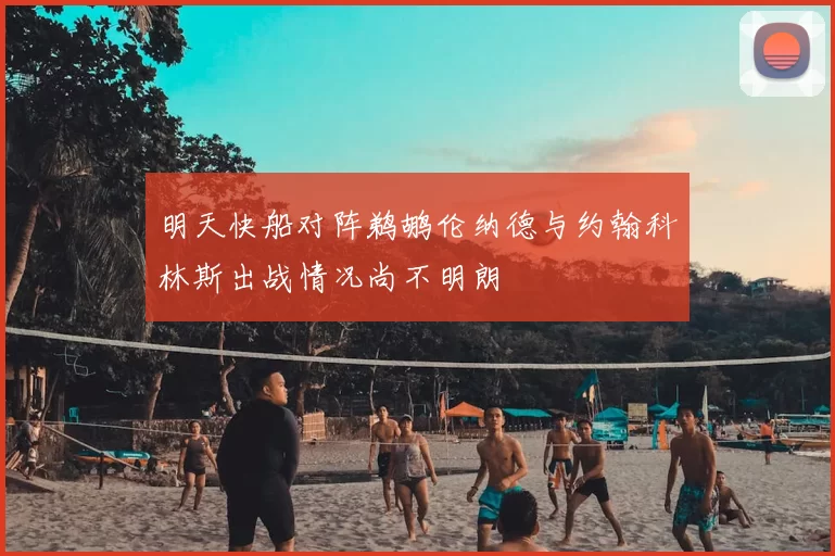 明天快船对阵鹈鹕伦纳德与约翰科林斯出战情况尚不明朗