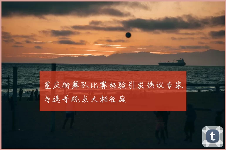 重庆街舞队比赛经验引发热议专家与选手观点大相径庭