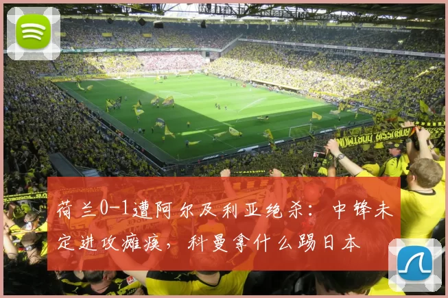 荷兰0-1遭阿尔及利亚绝杀:中锋未定进攻瘫痪,科曼拿什么踢日本