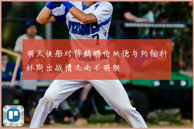 明天快船对阵鹈鹕伦纳德与约翰科林斯出战情况尚不明朗