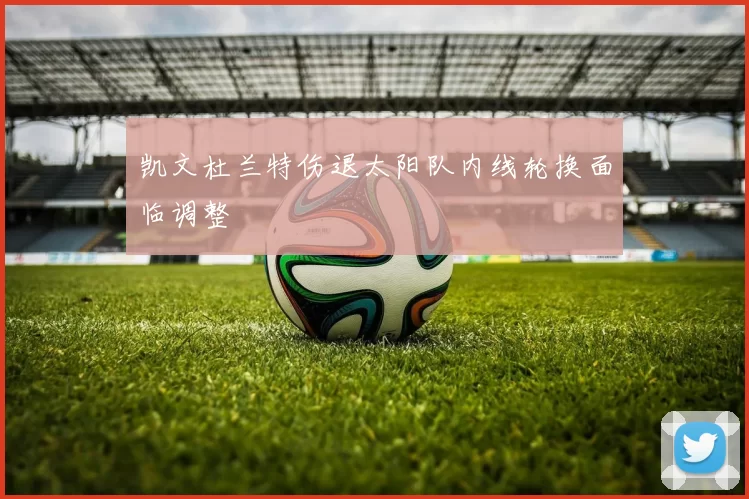 凯文杜兰特伤退太阳队内线轮换面临调整