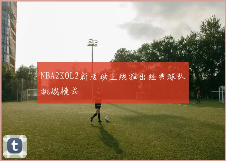 NBA2KOL2新活动上线推出经典球队挑战模式