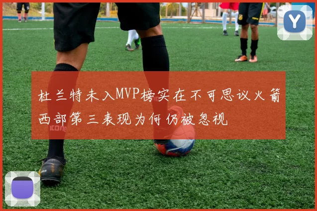 杜兰特未入MVP榜实在不可思议火箭西部第三表现为何仍被忽视