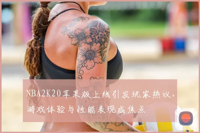 NBA2K20苹果版上线引发玩家热议，游戏体验与性能表现成焦点