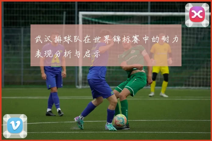 武汉排球队在世界锦标赛中的耐力表现分析与启示