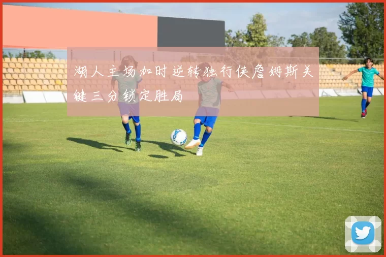 湖人主场加时逆转独行侠詹姆斯关键三分锁定胜局