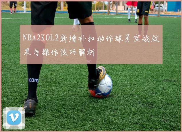NBA2KOL2新增补扣动作球员实战效果与操作技巧解析