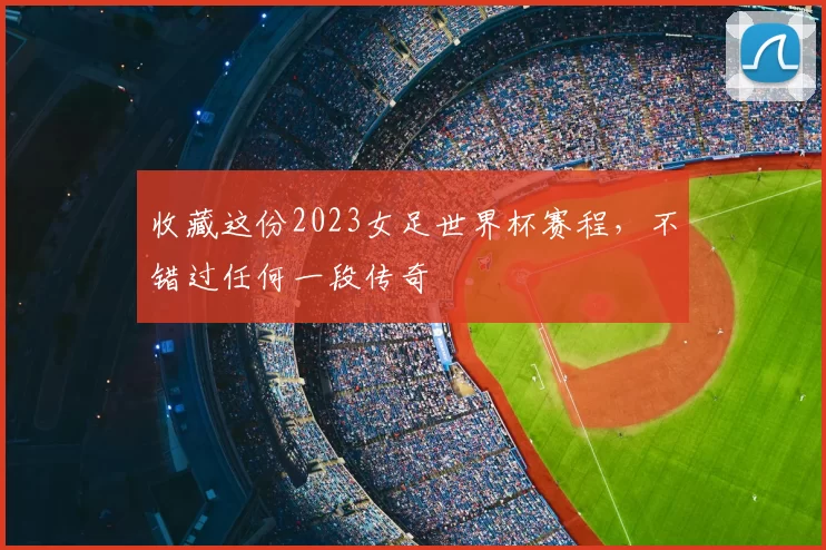 收藏这份2023女足世界杯赛程，不错过任何一段传奇