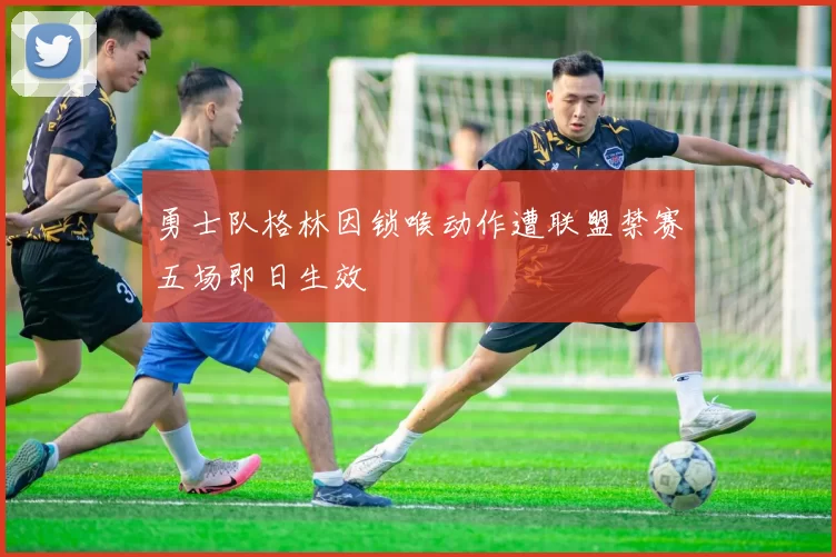 勇士队格林因锁喉动作遭联盟禁赛五场即日生效