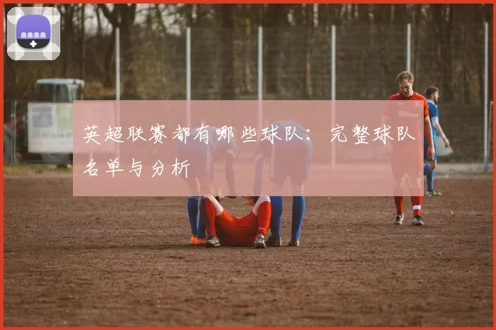 英超联赛都有哪些球队：完整球队名单与分析