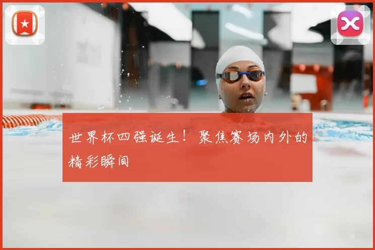 世界杯四强诞生!聚焦赛场内外的精彩瞬间