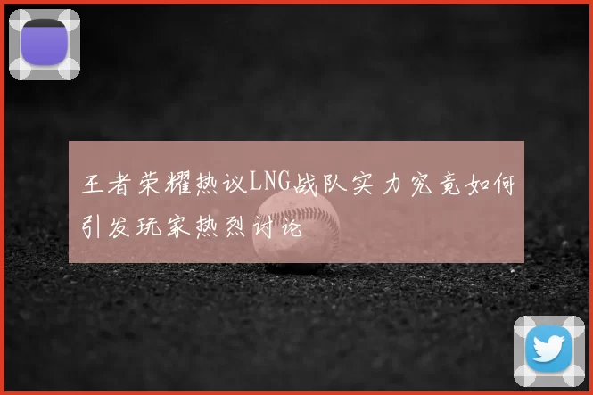 王者荣耀热议LNG战队实力究竟如何引发玩家热烈讨论