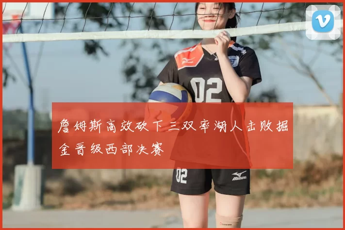詹姆斯高效砍下三双率湖人击败掘金晋级西部决赛