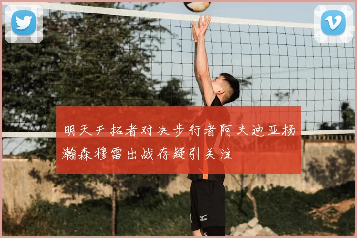 明天开拓者对决步行者阿夫迪亚杨瀚森穆雷出战存疑引关注