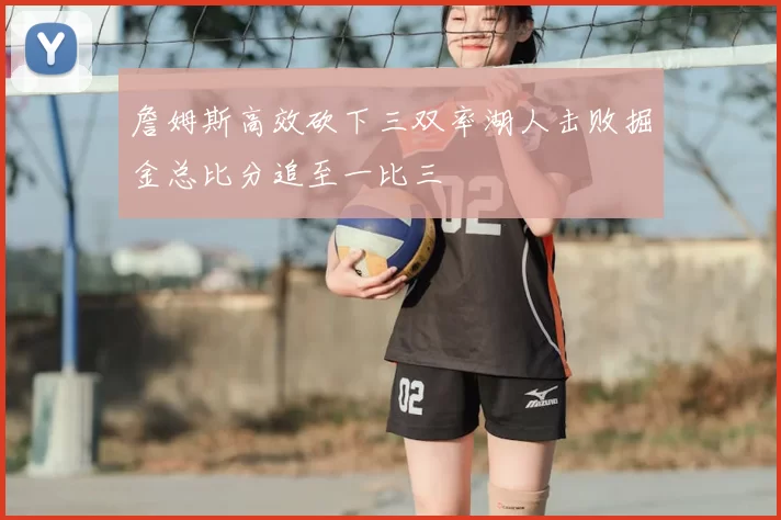 詹姆斯高效砍下三双率湖人击败掘金总比分追至一比三