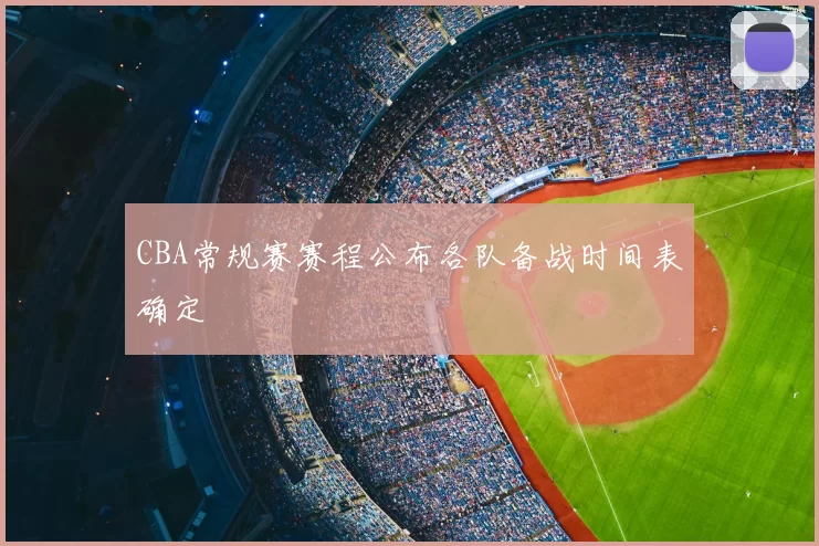 CBA常规赛赛程公布各队备战时间表确定