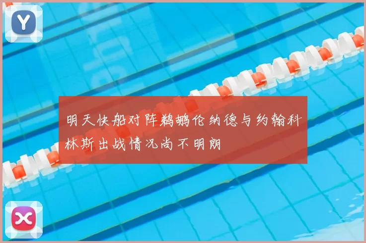 明天快船对阵鹈鹕伦纳德与约翰科林斯出战情况尚不明朗