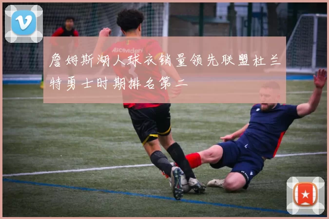 詹姆斯湖人球衣销量领先联盟杜兰特勇士时期排名第二