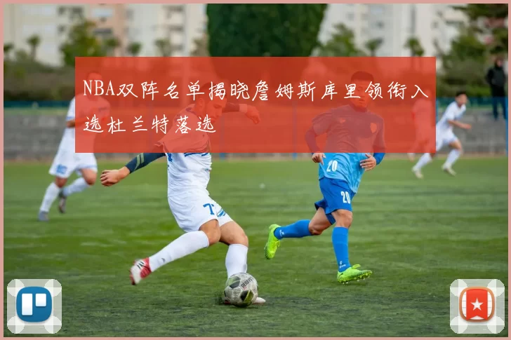 NBA双阵名单揭晓詹姆斯库里领衔入选杜兰特落选