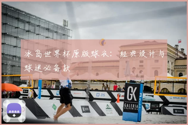 冰岛世界杯原版球衣：经典设计与球迷必备款