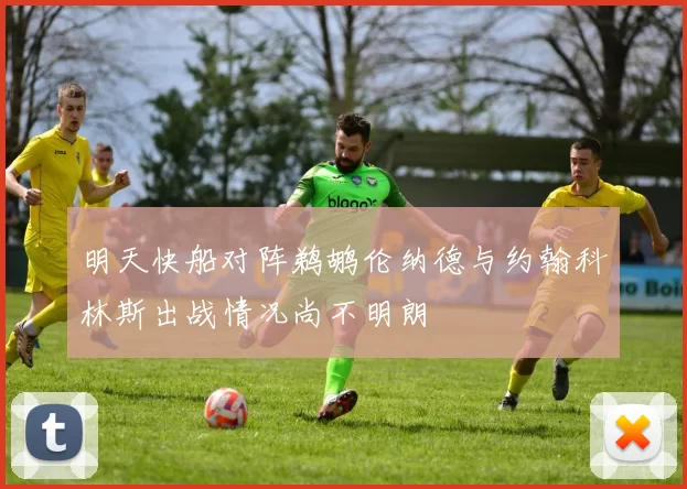 明天快船对阵鹈鹕伦纳德与约翰科林斯出战情况尚不明朗