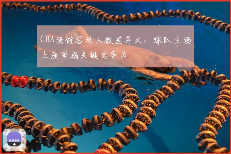 CBA场馆容纳人数差异大，球队主场上座率成关键竞争力