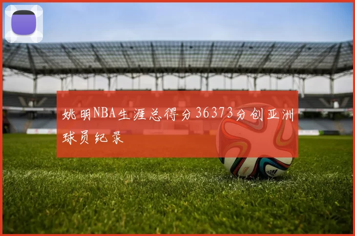 姚明NBA生涯总得分36373分创亚洲球员纪录