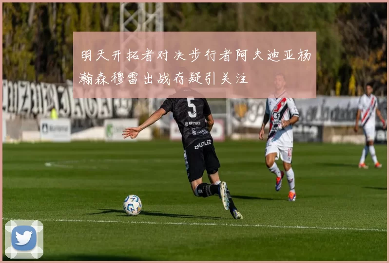 明天开拓者对决步行者阿夫迪亚杨瀚森穆雷出战存疑引关注