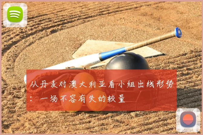 从丹麦对澳大利亚看小组出线形势：一场不容有失的较量
