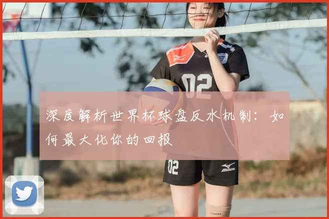 深度解析世界杯球盘反水机制:如何最大化你的回报