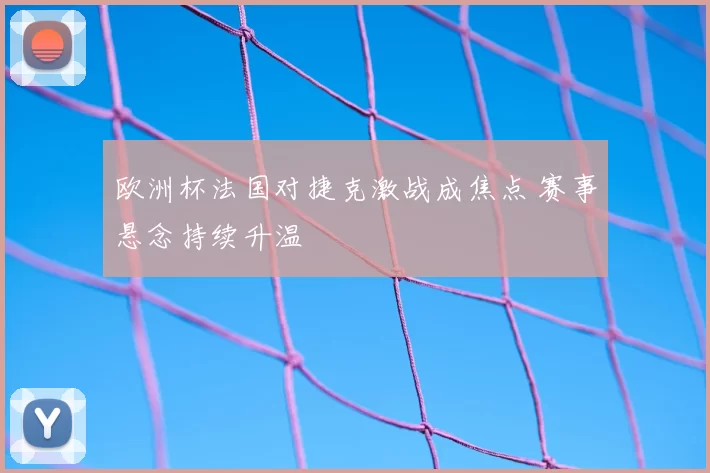 欧洲杯法国对捷克激战成焦点 赛事悬念持续升温