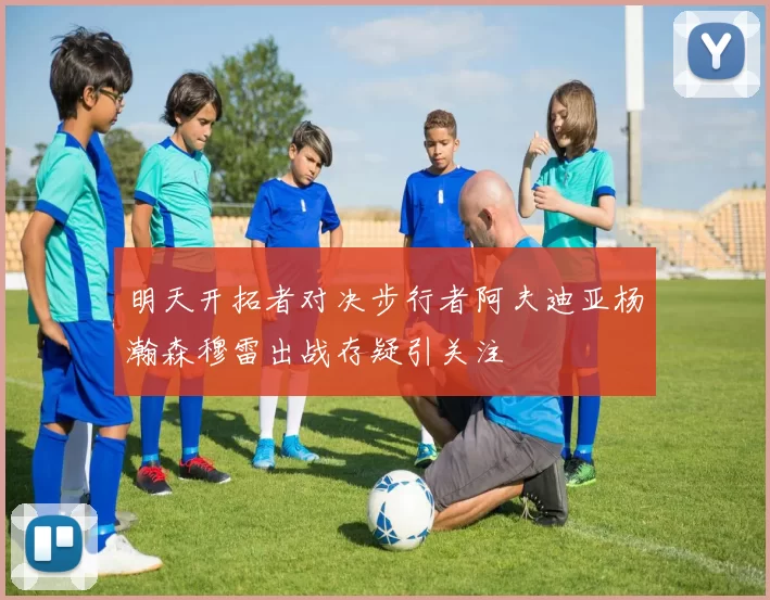 明天开拓者对决步行者阿夫迪亚杨瀚森穆雷出战存疑引关注