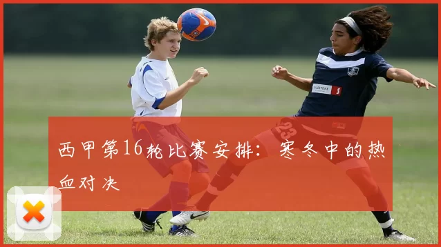 西甲第16轮比赛安排：寒冬中的热血对决