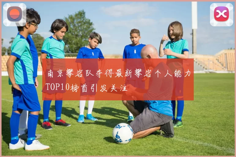 南京攀岩队夺得最新攀岩个人能力TOP10榜首引发关注