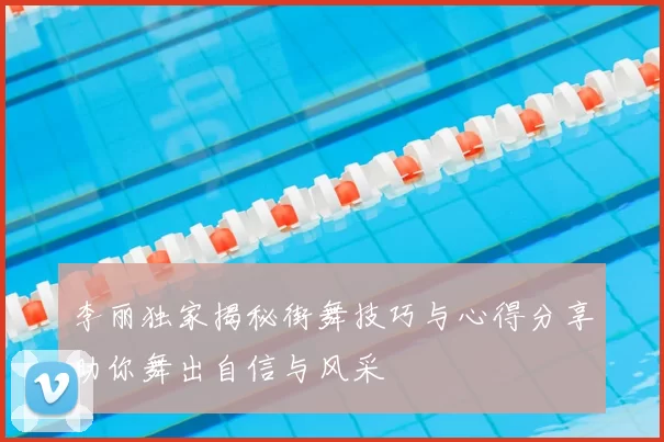 李丽独家揭秘街舞技巧与心得分享助你舞出自信与风采
