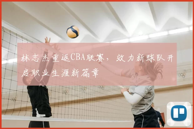 林志杰重返CBA联赛,效力新球队开启职业生涯新篇章