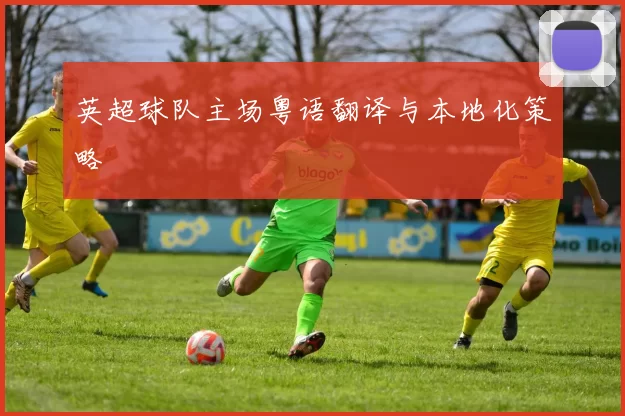 英超球队主场粤语翻译与本地化策略