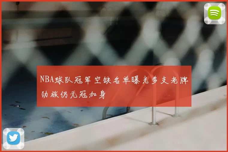 NBA球队冠军空缺名单曝光多支老牌劲旅仍无冠加身