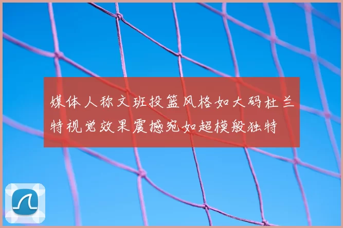 媒体人称文班投篮风格如大码杜兰特视觉效果震撼宛如超模般独特