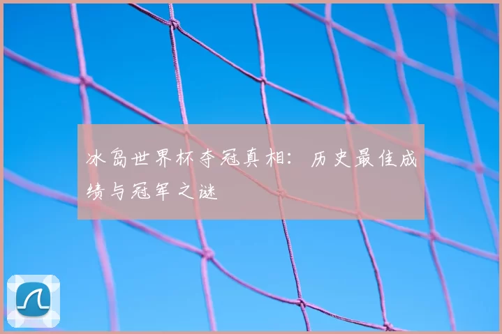冰岛世界杯夺冠真相：历史最佳成绩与冠军之谜