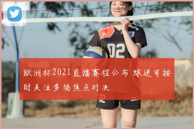 欧洲杯2021直播赛程公布 球迷可按时关注多场焦点对决