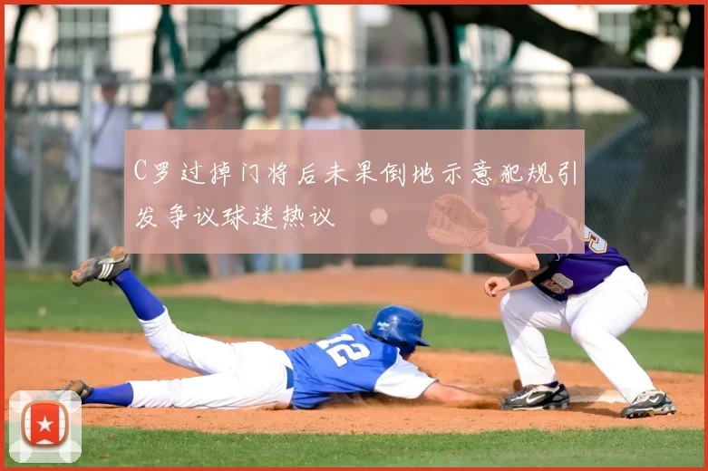C罗过掉门将后未果倒地示意犯规引发争议球迷热议