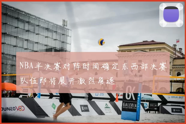 NBA半决赛对阵时间确定东西部决赛队伍即将展开激烈角逐