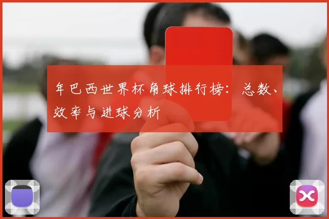 年巴西世界杯角球排行榜：总数、效率与进球分析