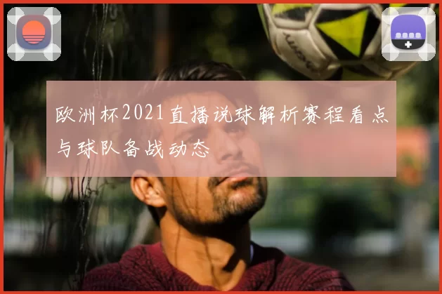 欧洲杯2021直播说球解析赛程看点与球队备战动态